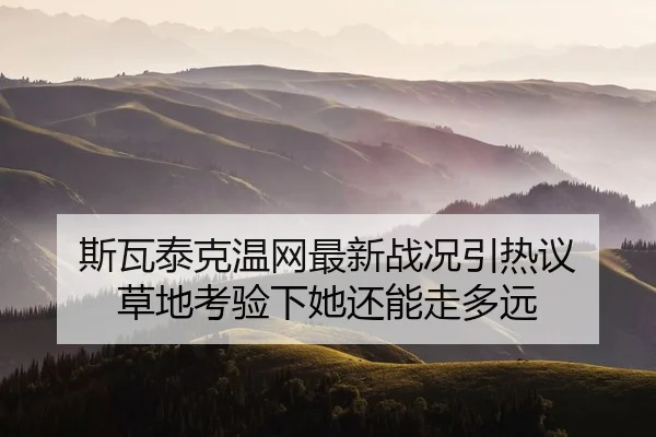 斯瓦泰克温网最新战况引热议 草地考验下她还能走多远